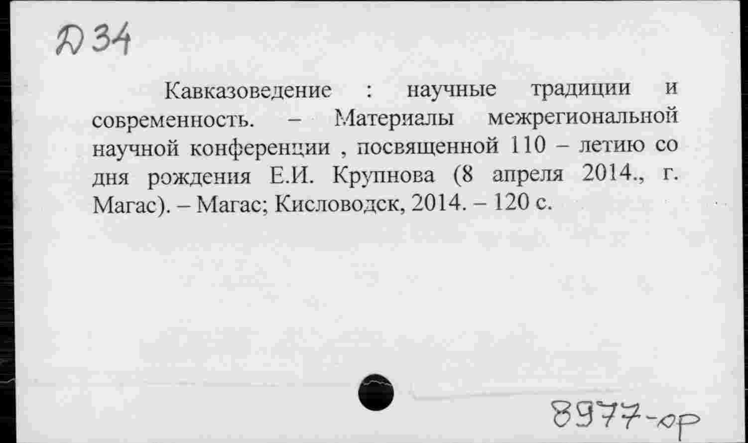 ﻿№
Кавказоведение : научные традиции и современность. — Материалы межрегиональной научной конференции , посвященной і 10 — летию со дня рождения Е.И. Крупнова (8 апреля 2014., г. Магас). - Магас; Кисловодск, 2014.- 120 с.